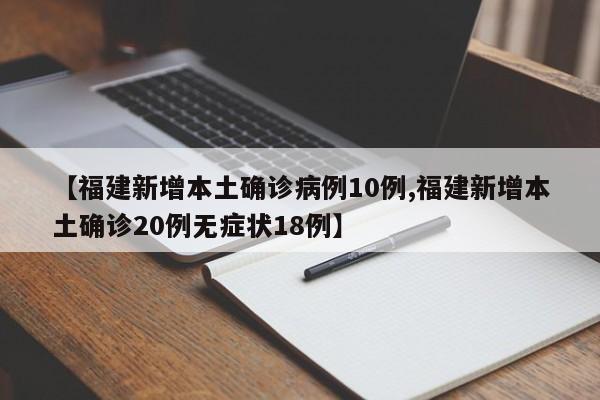 【福建新增本土确诊病例10例,福建新增本土确诊20例无症状18例】