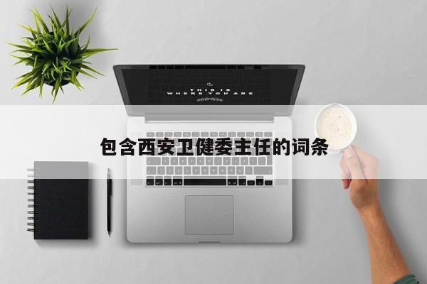 包含西安卫健委主任的词条