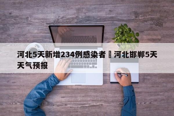河北5天新增234例感染者›河北邯郸5天天气预报