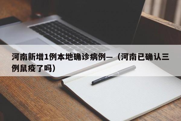 河南新增1例本地确诊病例—（河南已确认三例鼠疫了吗）