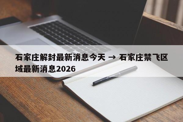 石家庄解封最新消息今天 → 石家庄禁飞区域最新消息2026