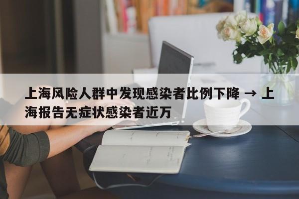 上海风险人群中发现感染者比例下降 → 上海报告无症状感染者近万
