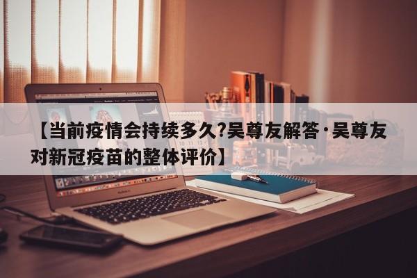 【当前疫情会持续多久?吴尊友解答·吴尊友对新冠疫苗的整体评价】