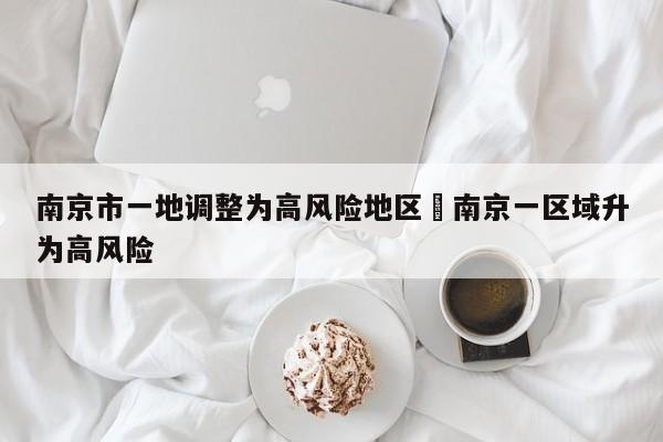 南京市一地调整为高风险地区›南京一区域升为高风险