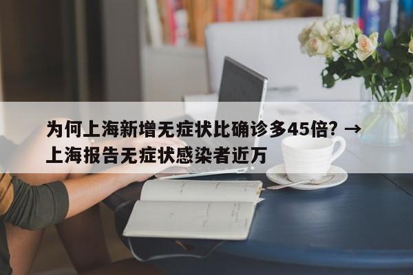 为何上海新增无症状比确诊多45倍? → 上海报告无症状感染者近万