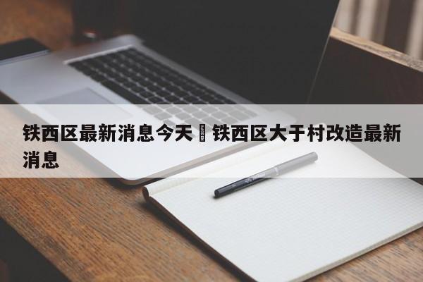铁西区最新消息今天›铁西区大于村改造最新消息