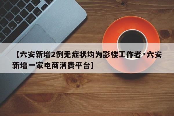 【六安新增2例无症状均为影楼工作者·六安新增一家电商消费平台】