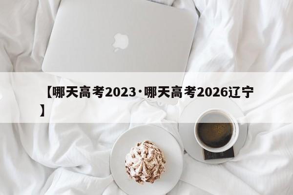 【哪天高考2023·哪天高考2026辽宁】