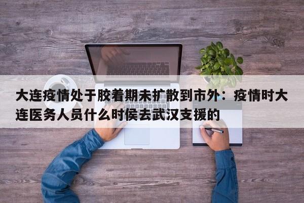 大连疫情处于胶着期未扩散到市外：疫情时大连医务人员什么时侯去武汉支援的