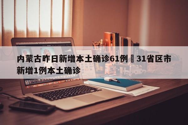 内蒙古昨日新增本土确诊61例›31省区市新增1例本土确诊
