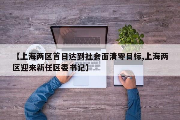 【上海两区首日达到社会面清零目标,上海两区迎来新任区委书记】