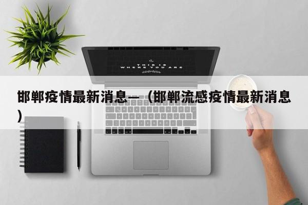 邯郸疫情最新消息—（邯郸流感疫情最新消息）