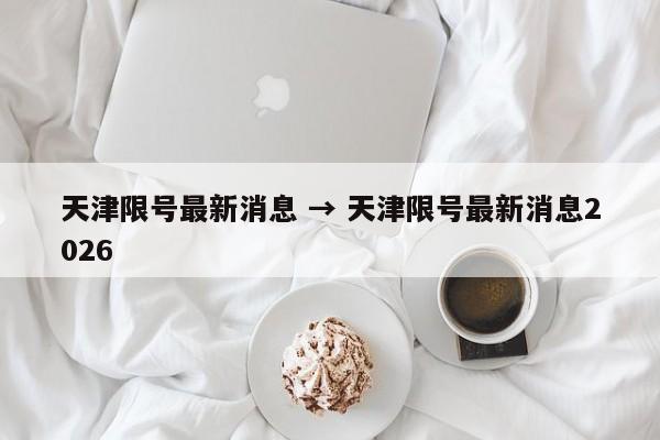 天津限号最新消息 → 天津限号最新消息2026