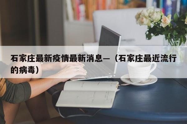 石家庄最新疫情最新消息—（石家庄最近流行的病毒）