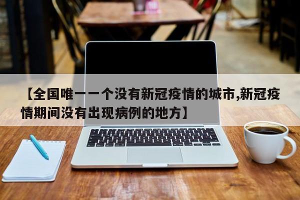 【全国唯一一个没有新冠疫情的城市,新冠疫情期间没有出现病例的地方】