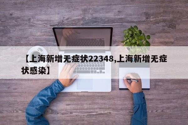 【上海新增无症状22348,上海新增无症状感染】