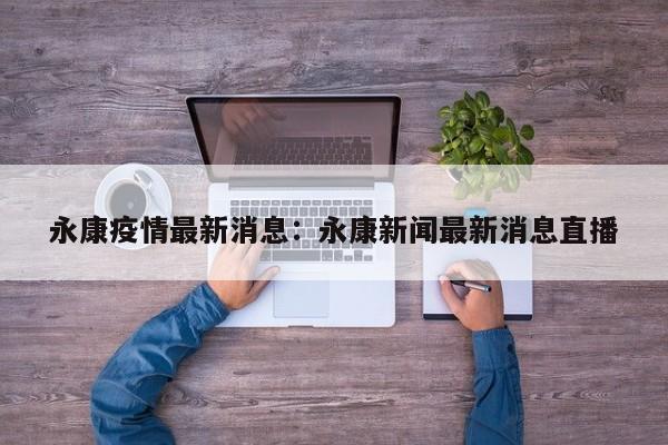永康疫情最新消息：永康新闻最新消息直播