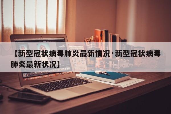 【新型冠状病毒肺炎最新情况·新型冠状病毒肺炎最新状况】