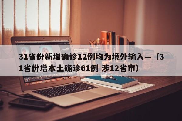 31省份新增确诊12例均为境外输入—（31省份增本土确诊61例 涉12省市）