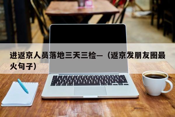 进返京人员落地三天三检—（返京发朋友圈最火句子）