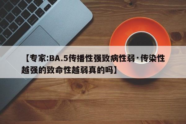 【专家:BA.5传播性强致病性弱·传染性越强的致命性越弱真的吗】