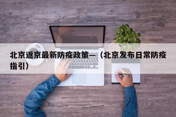 北京返京最新防疫政策—（北京发布日常防疫指引）