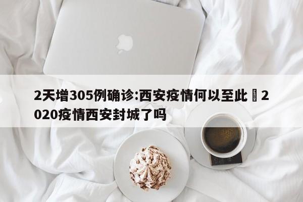 2天增305例确诊:西安疫情何以至此›2020疫情西安封城了吗