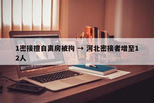 1密接擅自离房被拘 → 河北密接者增至12人