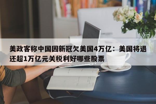 美政客称中国因新冠欠美国4万亿：美国将退还超1万亿元关税利好哪些股票