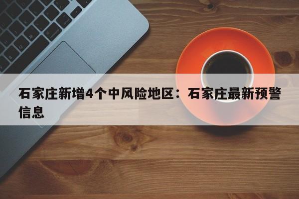 石家庄新增4个中风险地区：石家庄最新预警信息