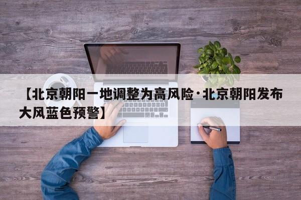 【北京朝阳一地调整为高风险·北京朝阳发布大风蓝色预警】