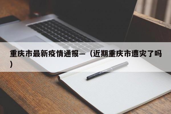 重庆市最新疫情通报—（近期重庆市遭灾了吗）
