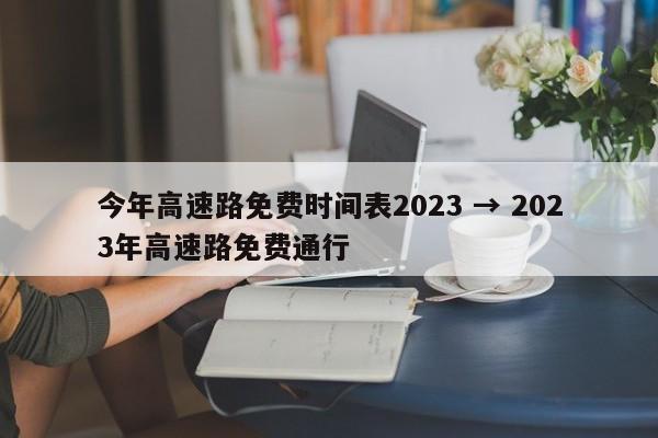 今年高速路免费时间表2023 → 2023年高速路免费通行