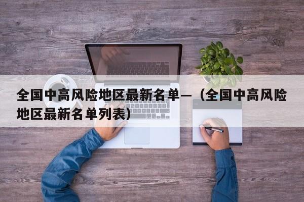 全国中高风险地区最新名单—（全国中高风险地区最新名单列表）