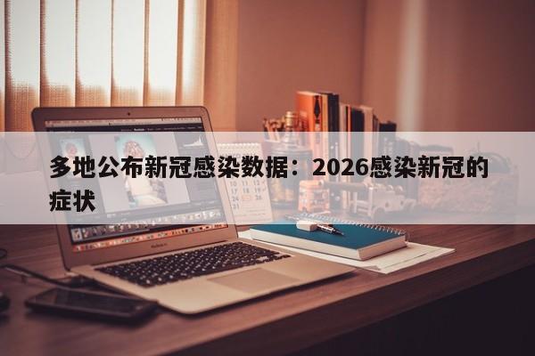 多地公布新冠感染数据：2026感染新冠的症状