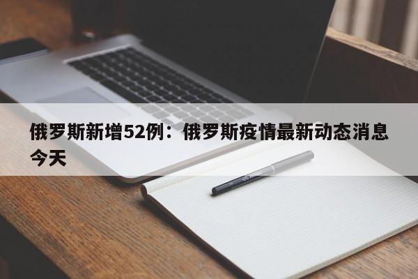 俄罗斯新增52例：俄罗斯疫情最新动态消息今天