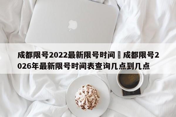 成都限号2022最新限号时间›成都限号2026年最新限号时间表查询几点到几点