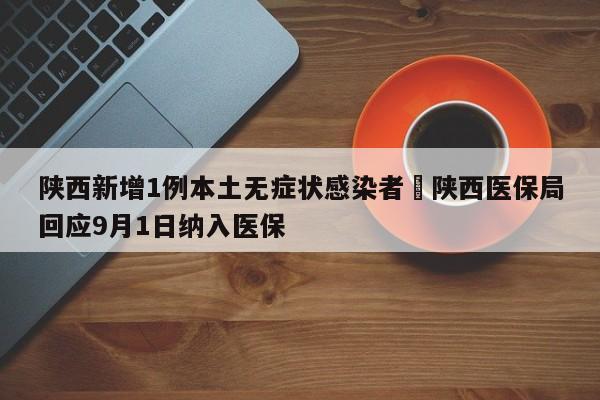 陕西新增1例本土无症状感染者›陕西医保局回应9月1日纳入医保