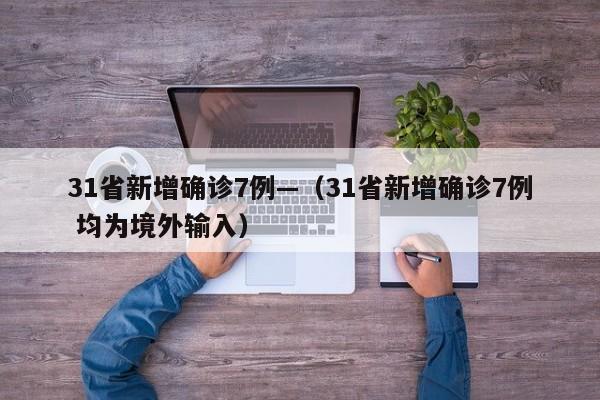 31省新增确诊7例—（31省新增确诊7例 均为境外输入）