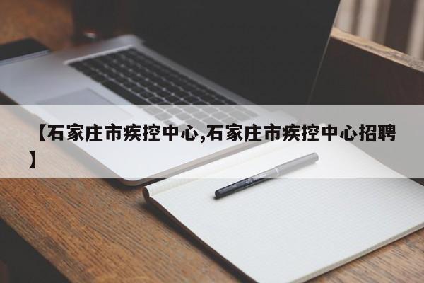 【石家庄市疾控中心,石家庄市疾控中心招聘】