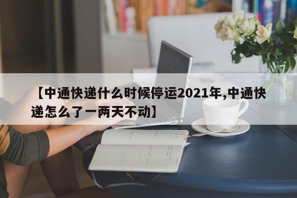 【中通快递什么时候停运2021年,中通快递怎么了一两天不动】