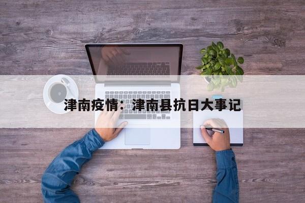 津南疫情：津南县抗日大事记