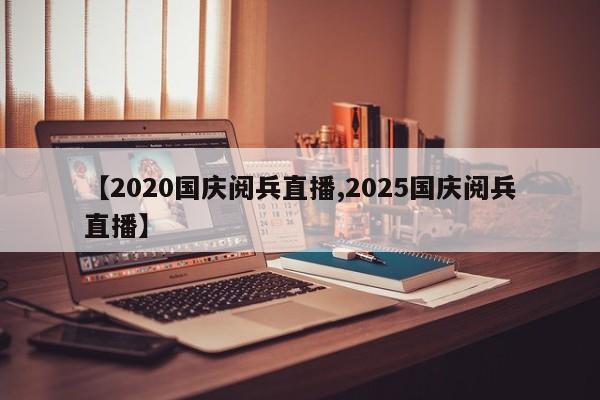【2020国庆阅兵直播,2025国庆阅兵直播】