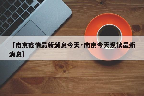 【南京疫情最新消息今天·南京今天现状最新消息】