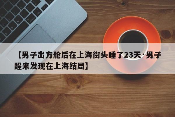 【男子出方舱后在上海街头睡了23天·男子醒来发现在上海结局】