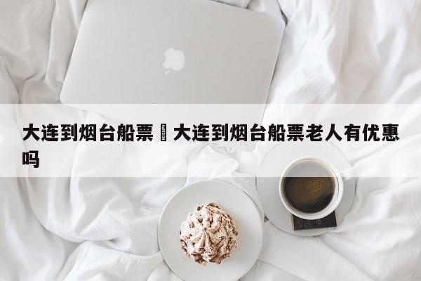 大连到烟台船票›大连到烟台船票老人有优惠吗