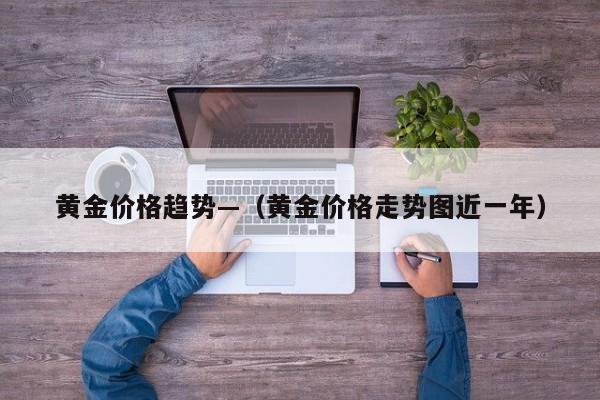 黄金价格趋势—（黄金价格走势图近一年）