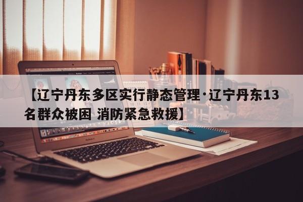 【辽宁丹东多区实行静态管理·辽宁丹东13名群众被困 消防紧急救援】