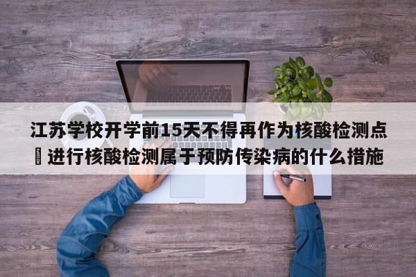 江苏学校开学前15天不得再作为核酸检测点›进行核酸检测属于预防传染病的什么措施