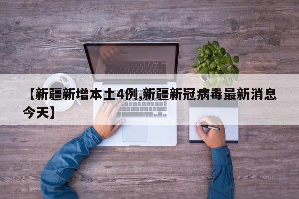 【新疆新增本土4例,新疆新冠病毒最新消息今天】